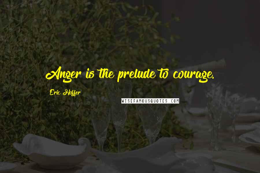 Eric Hoffer Quotes: Anger is the prelude to courage.