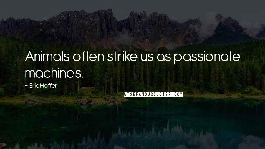 Eric Hoffer Quotes: Animals often strike us as passionate machines.