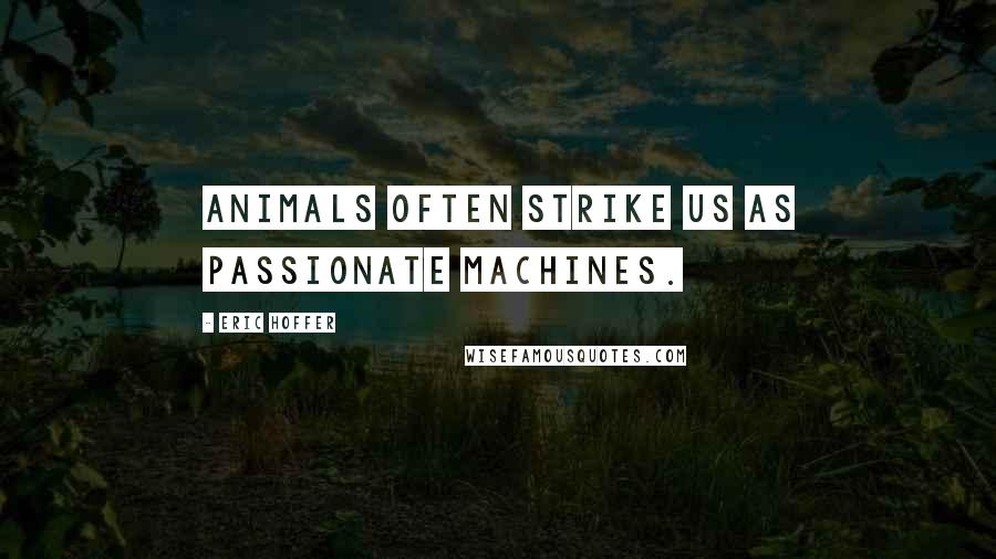 Eric Hoffer Quotes: Animals often strike us as passionate machines.