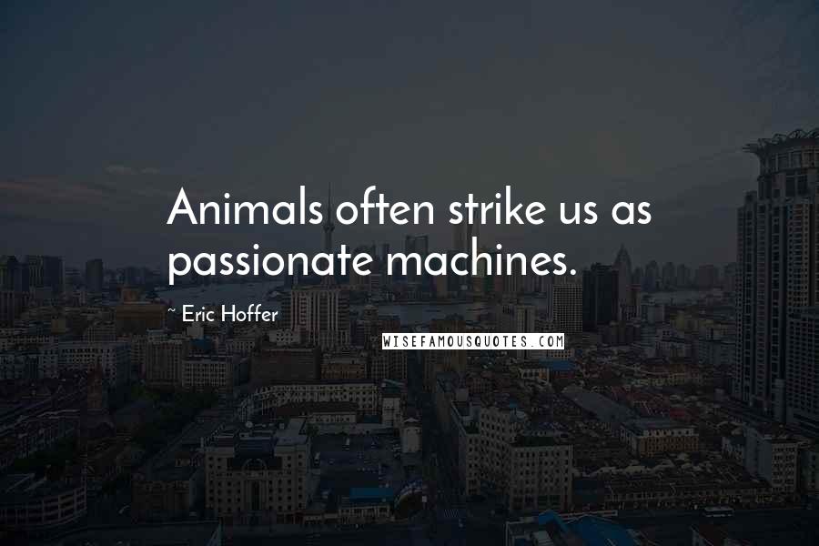 Eric Hoffer Quotes: Animals often strike us as passionate machines.