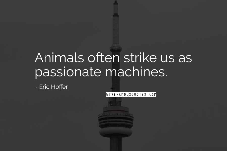 Eric Hoffer Quotes: Animals often strike us as passionate machines.