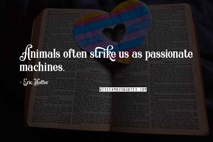Eric Hoffer Quotes: Animals often strike us as passionate machines.