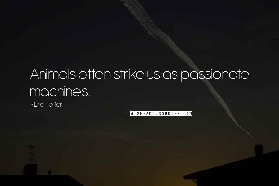 Eric Hoffer Quotes: Animals often strike us as passionate machines.