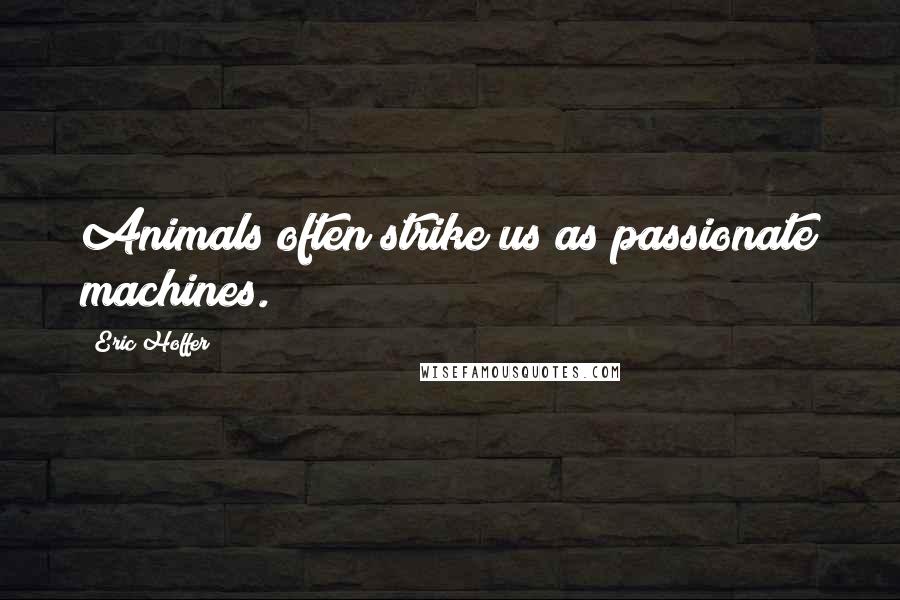 Eric Hoffer Quotes: Animals often strike us as passionate machines.