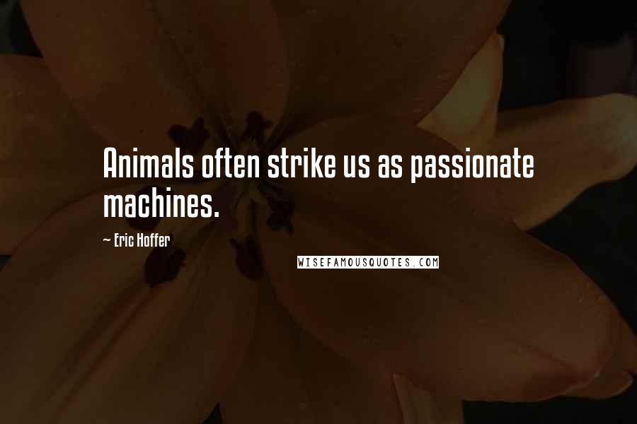 Eric Hoffer Quotes: Animals often strike us as passionate machines.