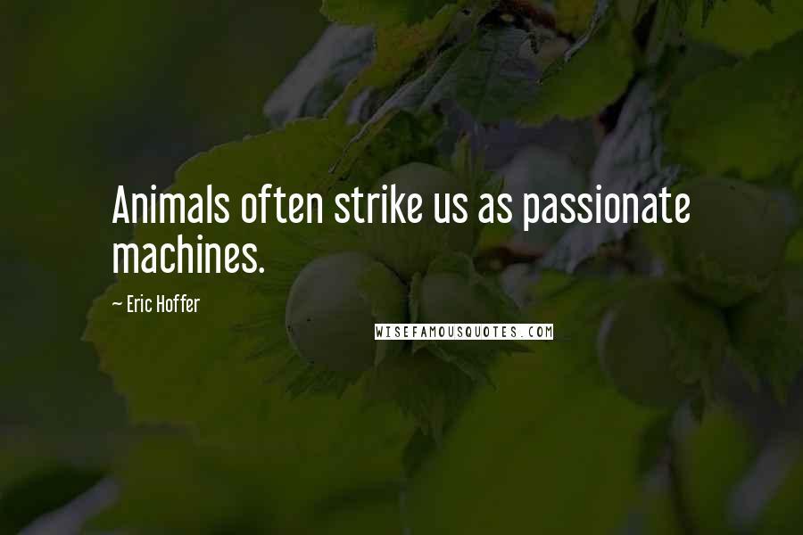 Eric Hoffer Quotes: Animals often strike us as passionate machines.