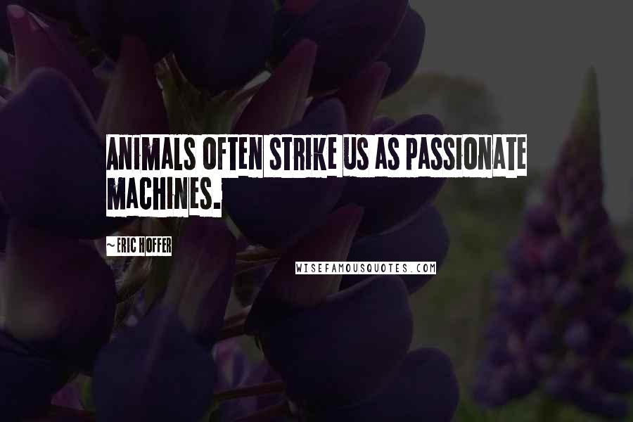 Eric Hoffer Quotes: Animals often strike us as passionate machines.