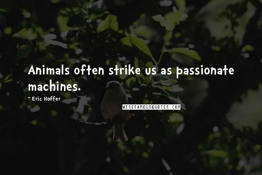 Eric Hoffer Quotes: Animals often strike us as passionate machines.