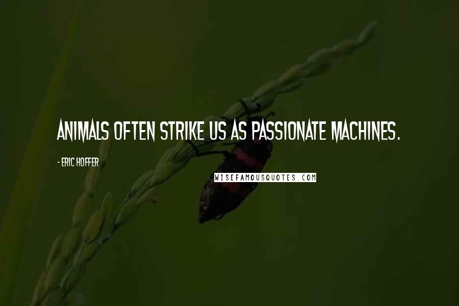 Eric Hoffer Quotes: Animals often strike us as passionate machines.