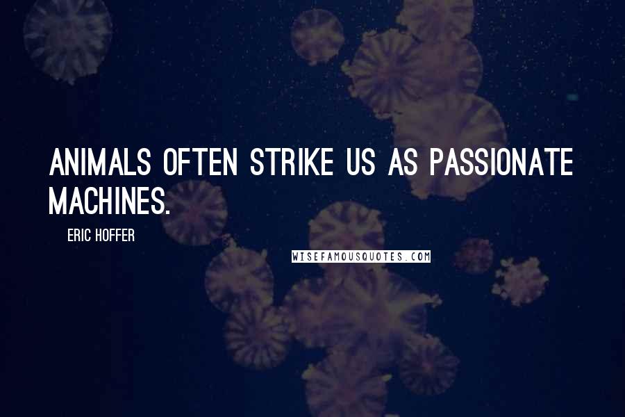Eric Hoffer Quotes: Animals often strike us as passionate machines.
