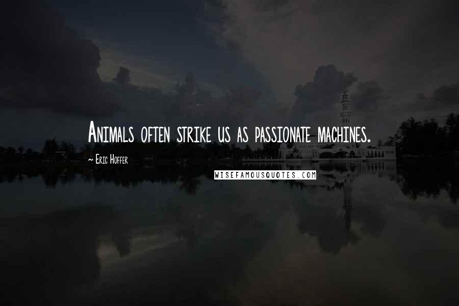 Eric Hoffer Quotes: Animals often strike us as passionate machines.