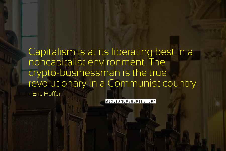 Eric Hoffer Quotes: Capitalism is at its liberating best in a noncapitalist environment. The crypto-businessman is the true revolutionary in a Communist country.