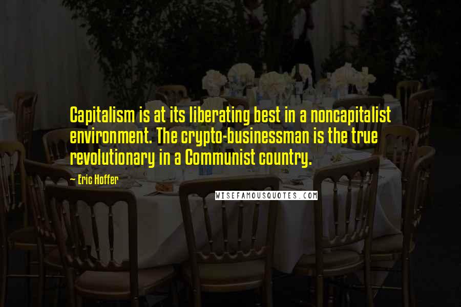 Eric Hoffer Quotes: Capitalism is at its liberating best in a noncapitalist environment. The crypto-businessman is the true revolutionary in a Communist country.