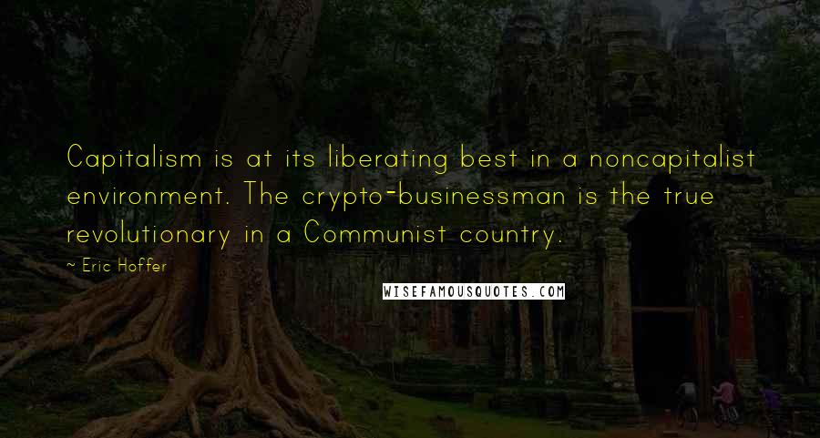 Eric Hoffer Quotes: Capitalism is at its liberating best in a noncapitalist environment. The crypto-businessman is the true revolutionary in a Communist country.