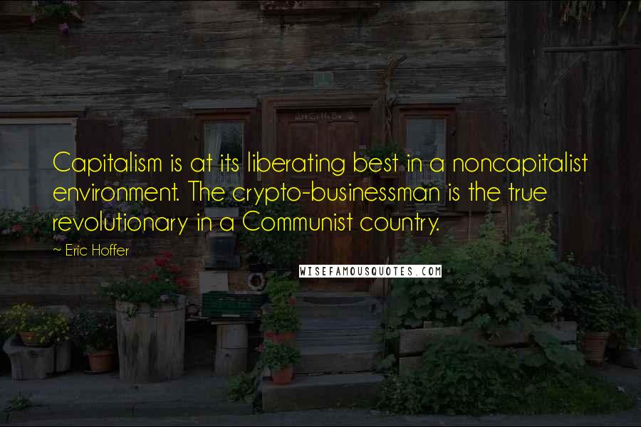 Eric Hoffer Quotes: Capitalism is at its liberating best in a noncapitalist environment. The crypto-businessman is the true revolutionary in a Communist country.