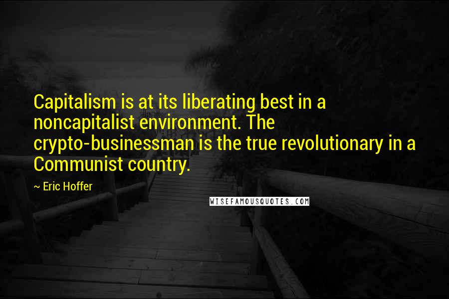 Eric Hoffer Quotes: Capitalism is at its liberating best in a noncapitalist environment. The crypto-businessman is the true revolutionary in a Communist country.