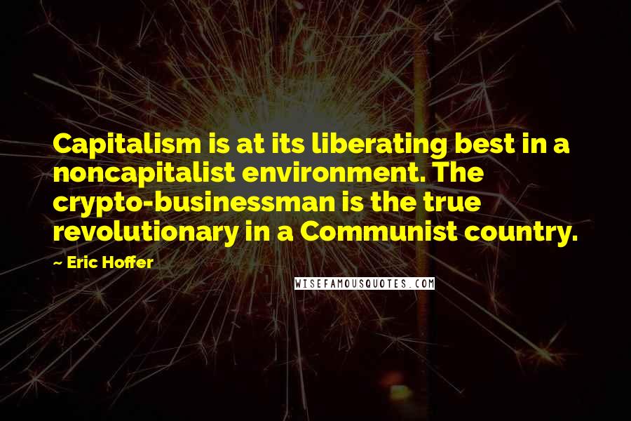 Eric Hoffer Quotes: Capitalism is at its liberating best in a noncapitalist environment. The crypto-businessman is the true revolutionary in a Communist country.