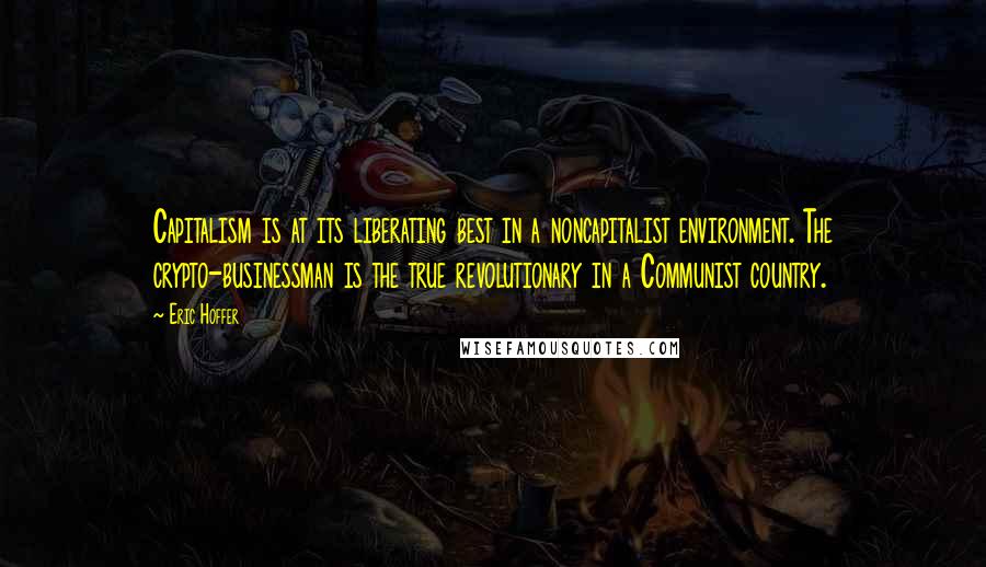 Eric Hoffer Quotes: Capitalism is at its liberating best in a noncapitalist environment. The crypto-businessman is the true revolutionary in a Communist country.