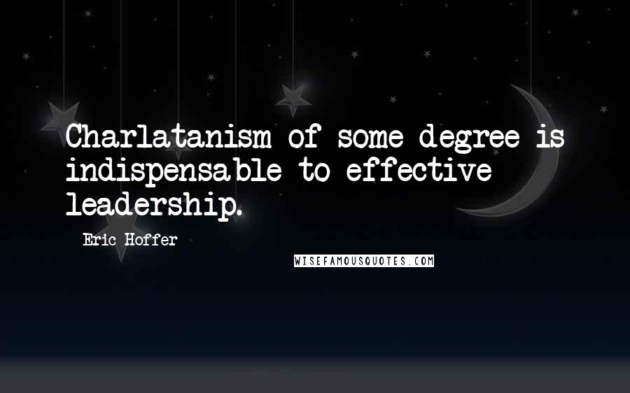 Eric Hoffer Quotes: Charlatanism of some degree is indispensable to effective leadership.