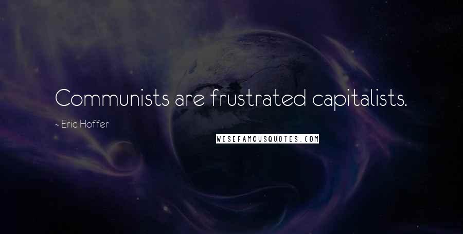 Eric Hoffer Quotes: Communists are frustrated capitalists.