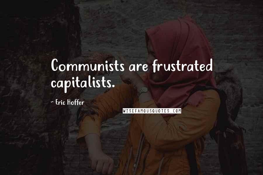 Eric Hoffer Quotes: Communists are frustrated capitalists.