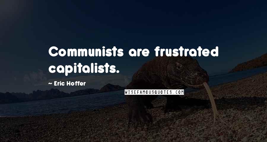 Eric Hoffer Quotes: Communists are frustrated capitalists.