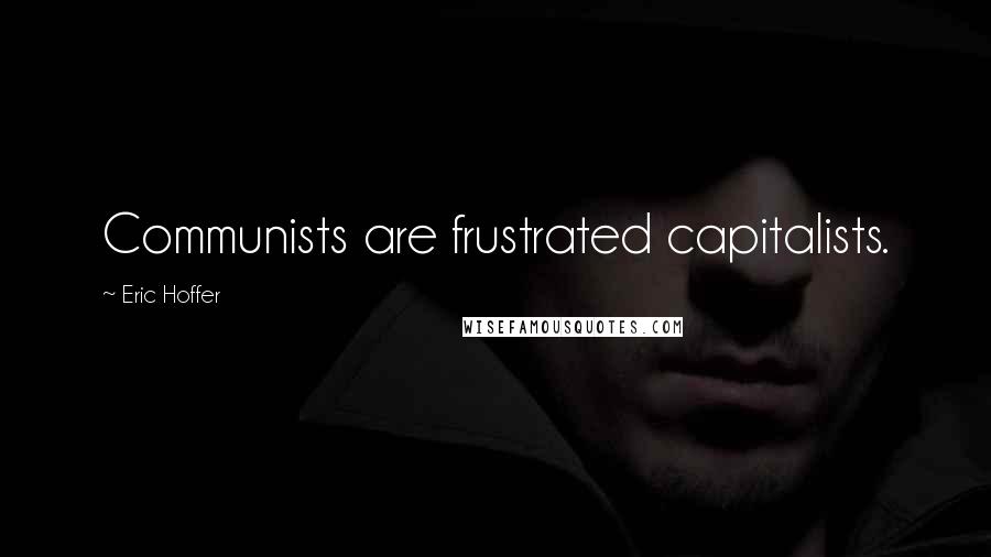 Eric Hoffer Quotes: Communists are frustrated capitalists.