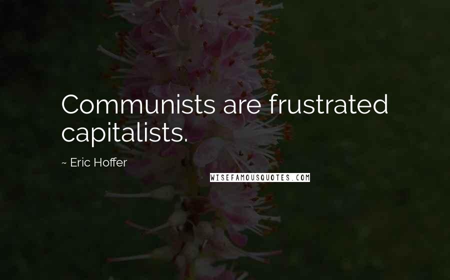 Eric Hoffer Quotes: Communists are frustrated capitalists.