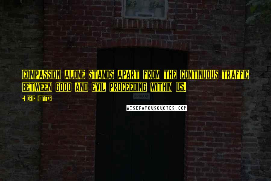 Eric Hoffer Quotes: Compassion alone stands apart from the continuous traffic between good and evil proceeding within us.