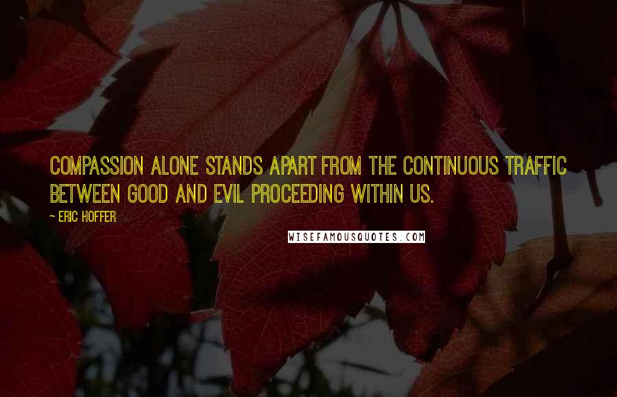 Eric Hoffer Quotes: Compassion alone stands apart from the continuous traffic between good and evil proceeding within us.