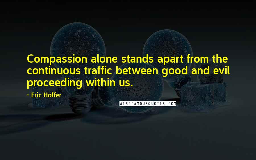 Eric Hoffer Quotes: Compassion alone stands apart from the continuous traffic between good and evil proceeding within us.