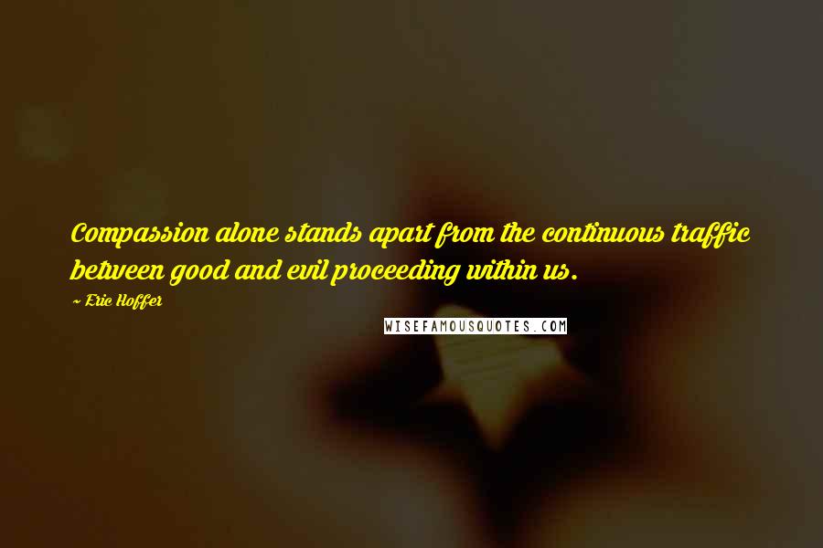 Eric Hoffer Quotes: Compassion alone stands apart from the continuous traffic between good and evil proceeding within us.