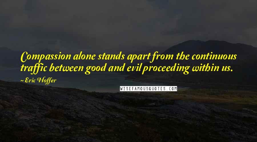 Eric Hoffer Quotes: Compassion alone stands apart from the continuous traffic between good and evil proceeding within us.