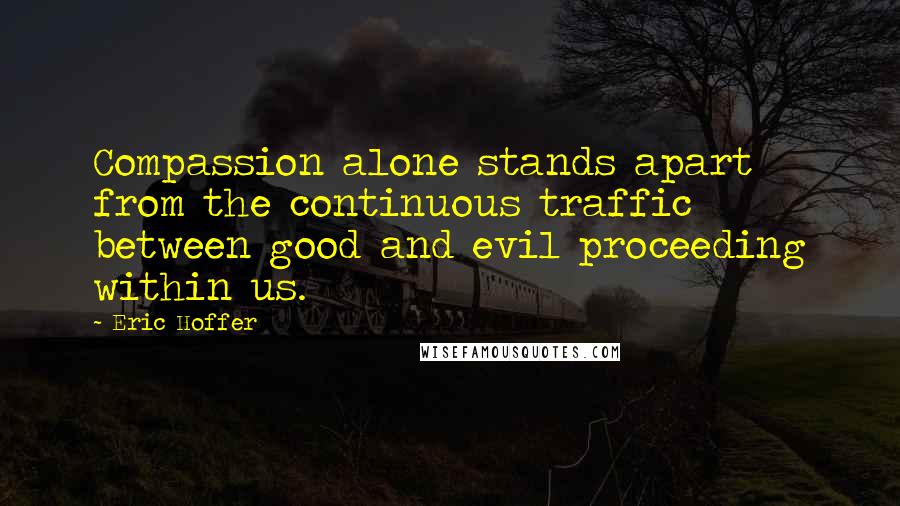 Eric Hoffer Quotes: Compassion alone stands apart from the continuous traffic between good and evil proceeding within us.