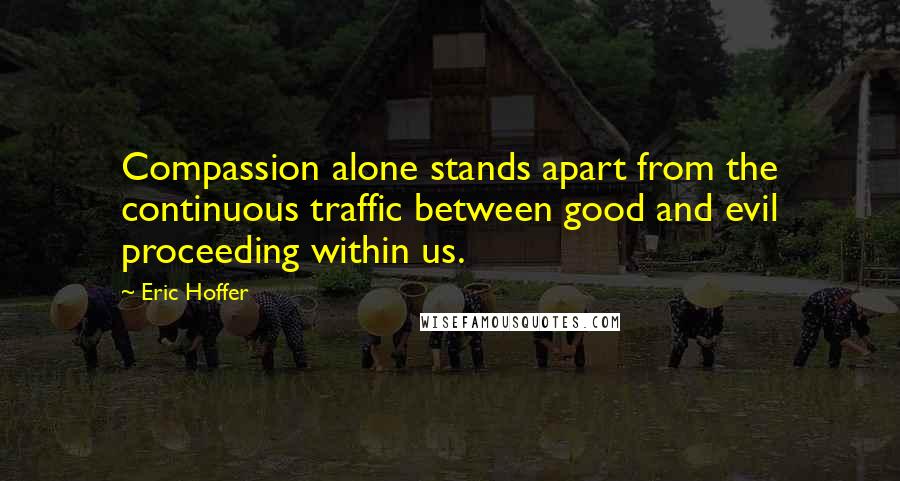 Eric Hoffer Quotes: Compassion alone stands apart from the continuous traffic between good and evil proceeding within us.