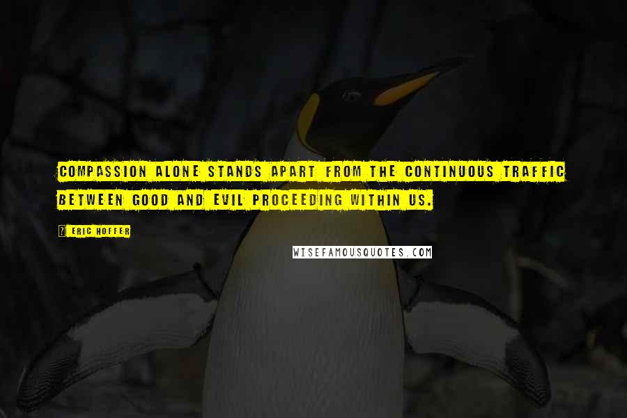 Eric Hoffer Quotes: Compassion alone stands apart from the continuous traffic between good and evil proceeding within us.