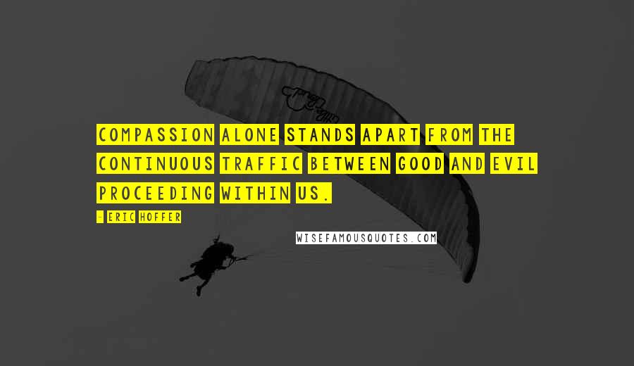 Eric Hoffer Quotes: Compassion alone stands apart from the continuous traffic between good and evil proceeding within us.