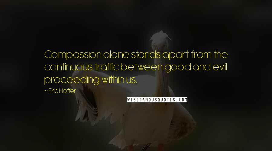 Eric Hoffer Quotes: Compassion alone stands apart from the continuous traffic between good and evil proceeding within us.