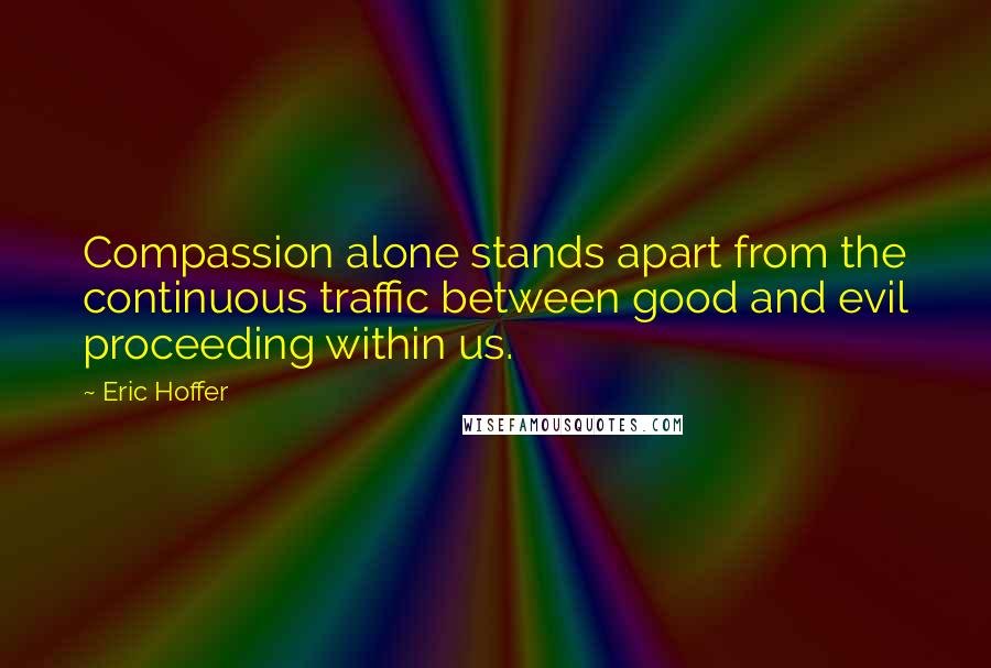 Eric Hoffer Quotes: Compassion alone stands apart from the continuous traffic between good and evil proceeding within us.