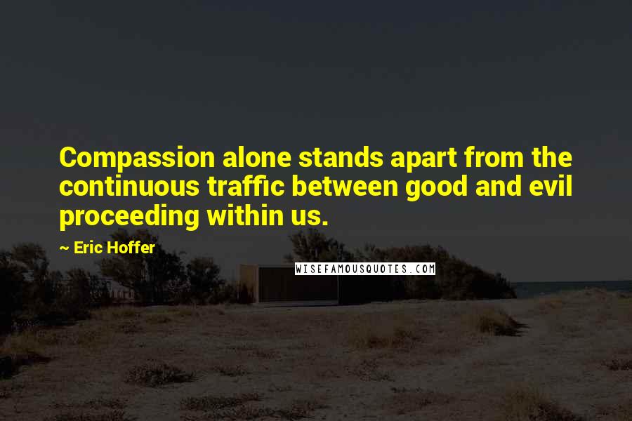 Eric Hoffer Quotes: Compassion alone stands apart from the continuous traffic between good and evil proceeding within us.