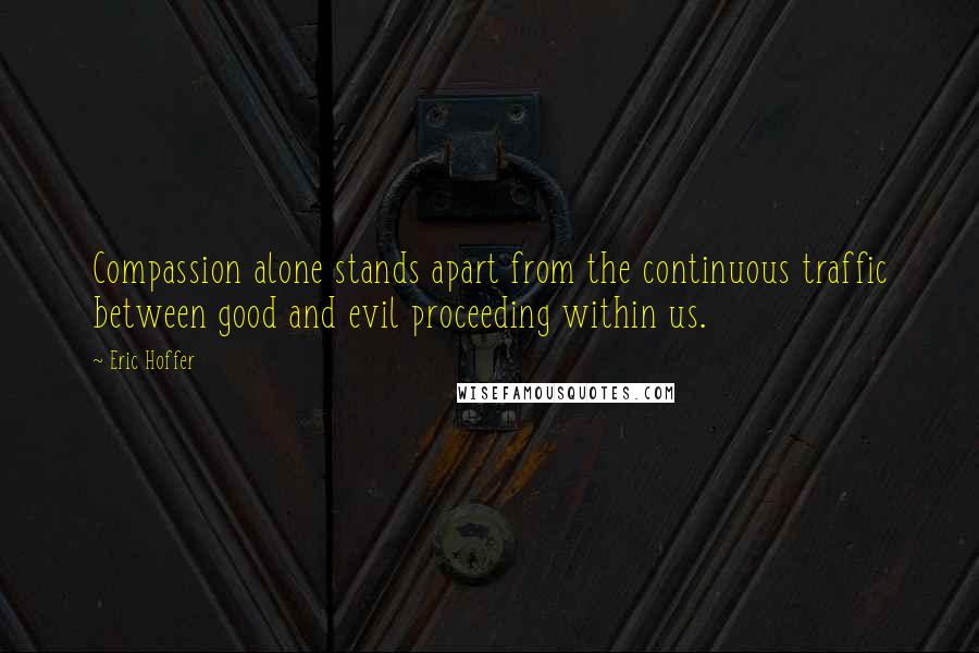 Eric Hoffer Quotes: Compassion alone stands apart from the continuous traffic between good and evil proceeding within us.