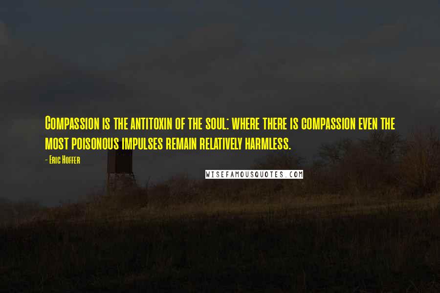 Eric Hoffer Quotes: Compassion is the antitoxin of the soul: where there is compassion even the most poisonous impulses remain relatively harmless.