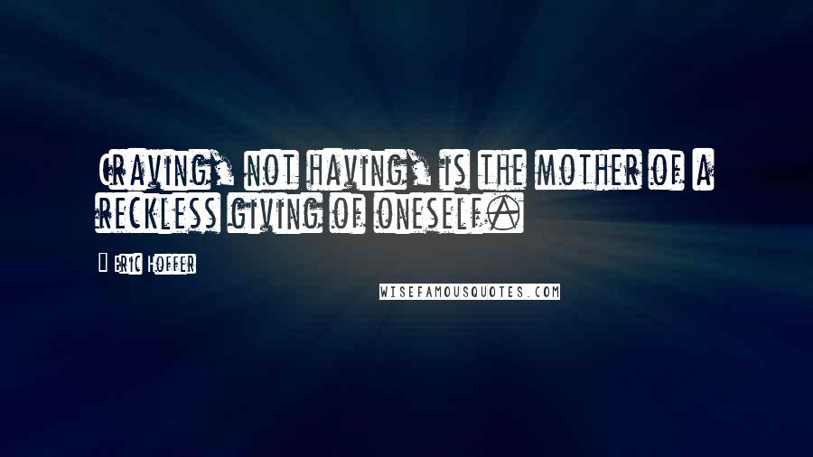 Eric Hoffer Quotes: Craving, not having, is the mother of a reckless giving of oneself.