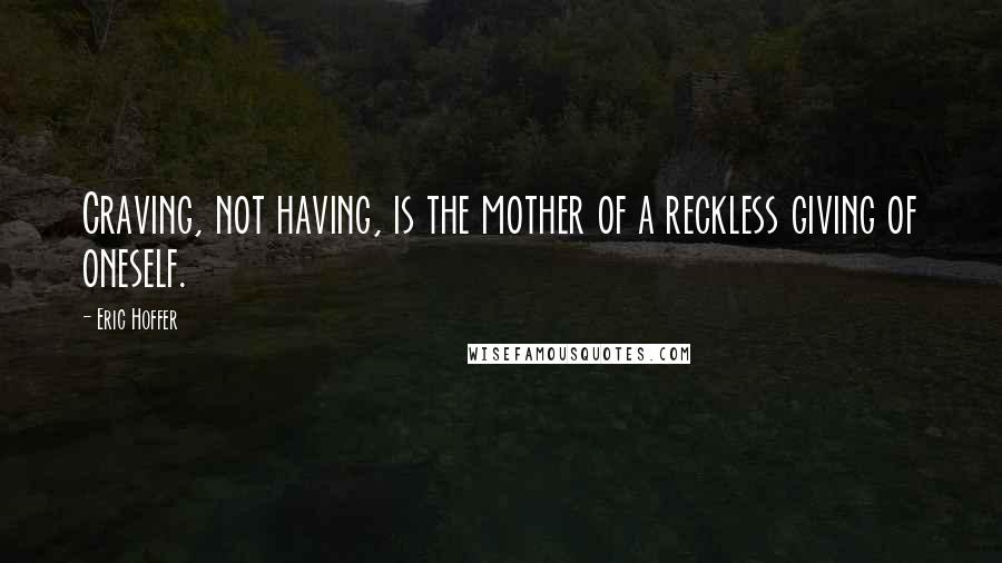 Eric Hoffer Quotes: Craving, not having, is the mother of a reckless giving of oneself.