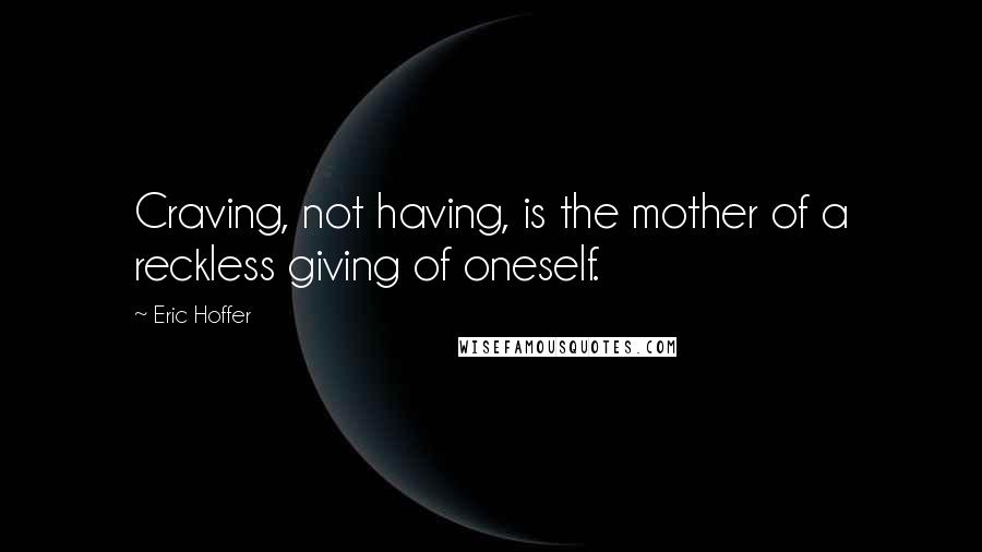 Eric Hoffer Quotes: Craving, not having, is the mother of a reckless giving of oneself.