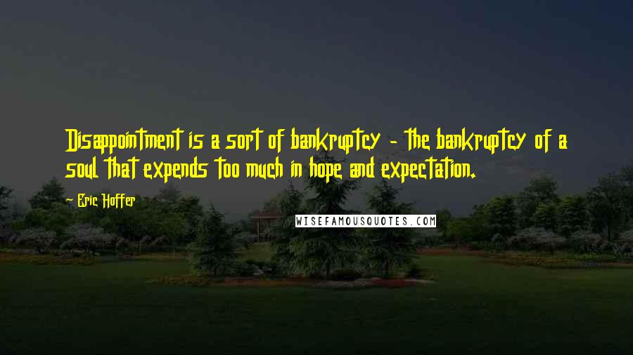 Eric Hoffer Quotes: Disappointment is a sort of bankruptcy - the bankruptcy of a soul that expends too much in hope and expectation.