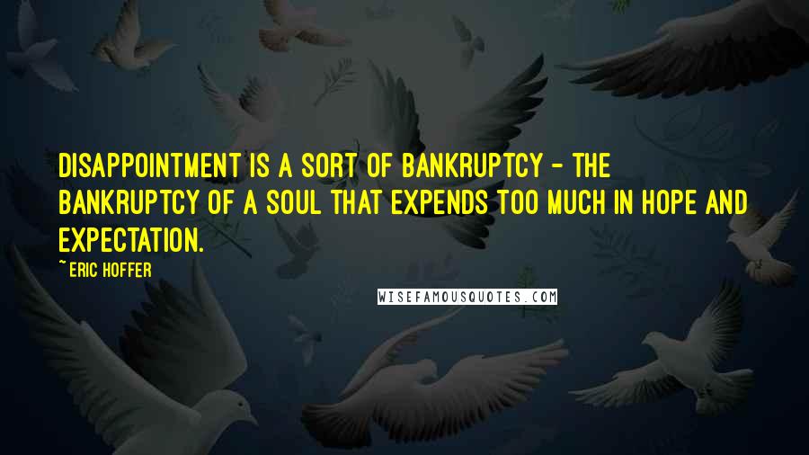 Eric Hoffer Quotes: Disappointment is a sort of bankruptcy - the bankruptcy of a soul that expends too much in hope and expectation.