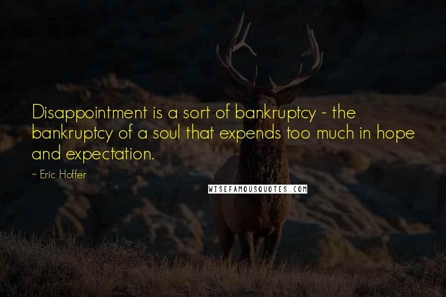 Eric Hoffer Quotes: Disappointment is a sort of bankruptcy - the bankruptcy of a soul that expends too much in hope and expectation.