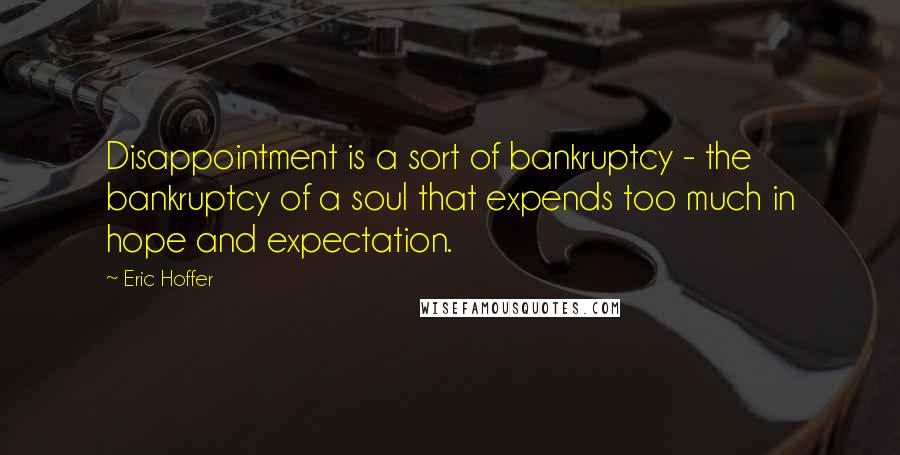 Eric Hoffer Quotes: Disappointment is a sort of bankruptcy - the bankruptcy of a soul that expends too much in hope and expectation.