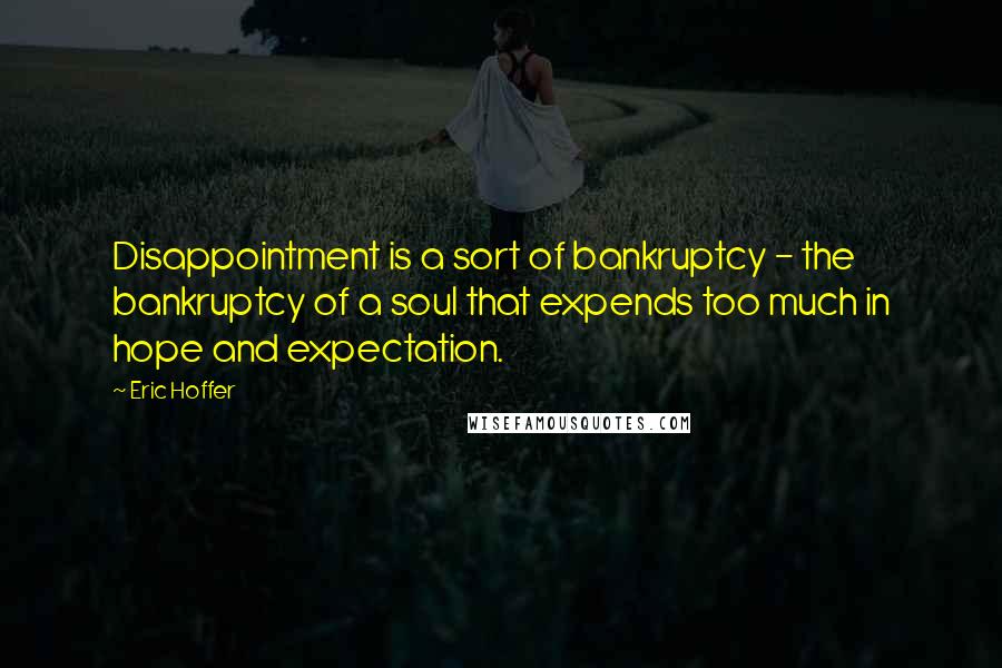 Eric Hoffer Quotes: Disappointment is a sort of bankruptcy - the bankruptcy of a soul that expends too much in hope and expectation.